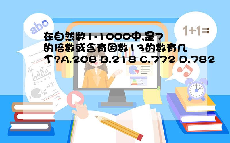 在自然数1-1000中,是7的倍数或含有因数13的数有几个?A.208 B.218 C.772 D.782