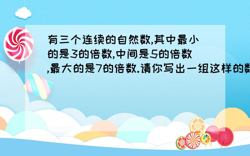 有三个连续的自然数,其中最小的是3的倍数,中间是5的倍数,最大的是7的倍数.请你写出一组这样的数.