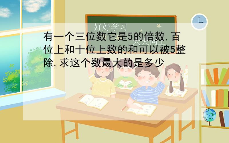 有一个三位数它是5的倍数,百位上和十位上数的和可以被5整除,求这个数最大的是多少