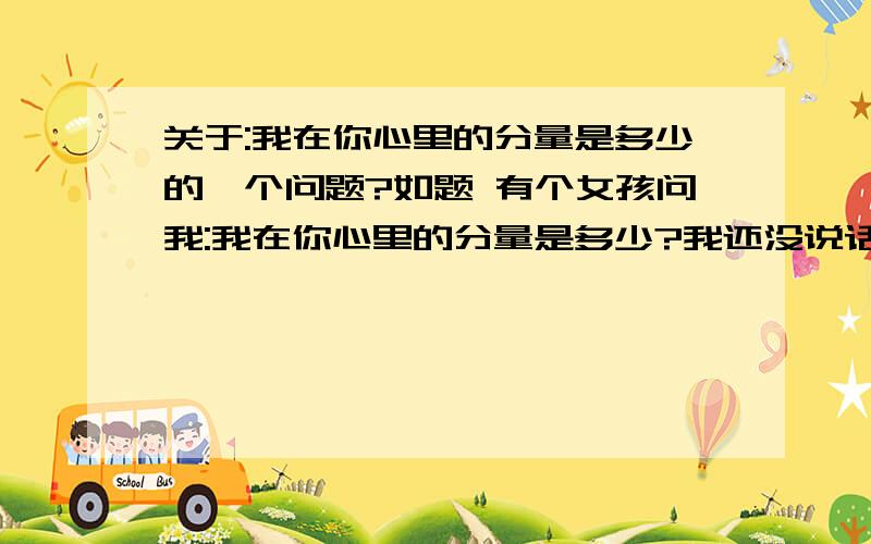 关于:我在你心里的分量是多少的一个问题?如题 有个女孩问我:我在你心里的分量是多少?我还没说话.她就说个一句:你在我心里,有21克.回答的意思为什么可以这样说?