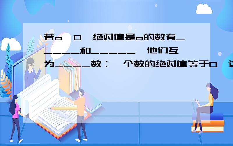 若a>0,绝对值是a的数有_____和_____,他们互为____数；一个数的绝对值等于0,这个数只有一个,就是_____