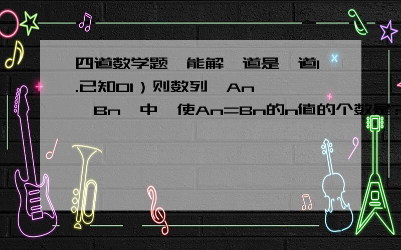 四道数学题,能解一道是一道1.已知01）则数列{An},{Bn}中,使An=Bn的n值的个数是?4.在抛物线y=根号x与x轴所围成的区域内部从原点O开始,向右作一系列内接正三角形A1,A2,A3,……,设这些正三角形边长