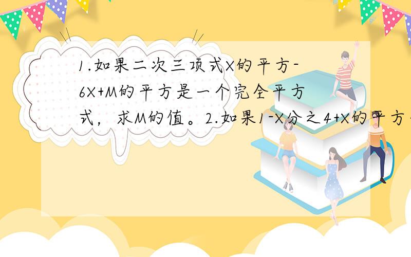 1.如果二次三项式X的平方-6X+M的平方是一个完全平方式，求M的值。2.如果1-X分之4+X的平方分之4=0，求X分之2的值。3.若X的平方-4X+Y的平方+6Y+根号下Z-3+13=0，求（XY）的平方。4.用配方说明无论X