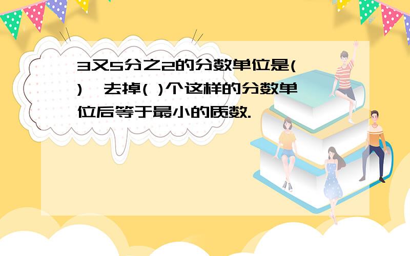 3又5分之2的分数单位是( ),去掉( )个这样的分数单位后等于最小的质数.