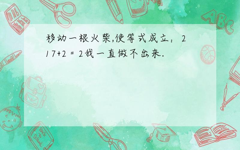 移动一根火柴,使等式成立：217+2＝2我一直做不出来.