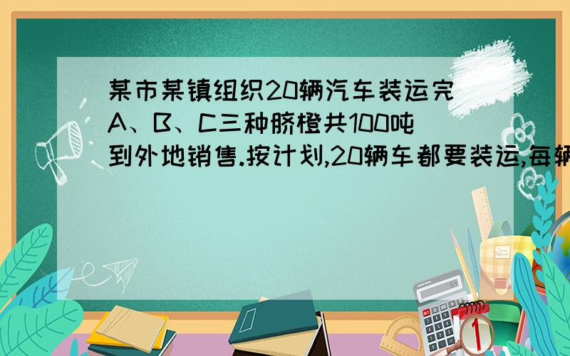 某市某镇组织20辆汽车装运完A、B、C三种脐橙共100吨到外地销售.按计划,20辆车都要装运,每辆车只能装运同种脐橙,且必须装满.根据下表信息,脐橙品种 A B C每辆汽车运载量/吨 6 5 4每吨脐橙获