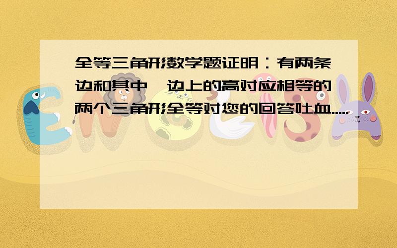 全等三角形数学题证明：有两条边和其中一边上的高对应相等的两个三角形全等对您的回答吐血.....