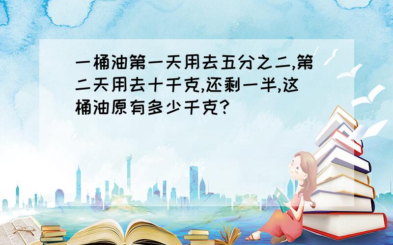 一桶油第一天用去五分之二,第二天用去十千克,还剩一半,这桶油原有多少千克?