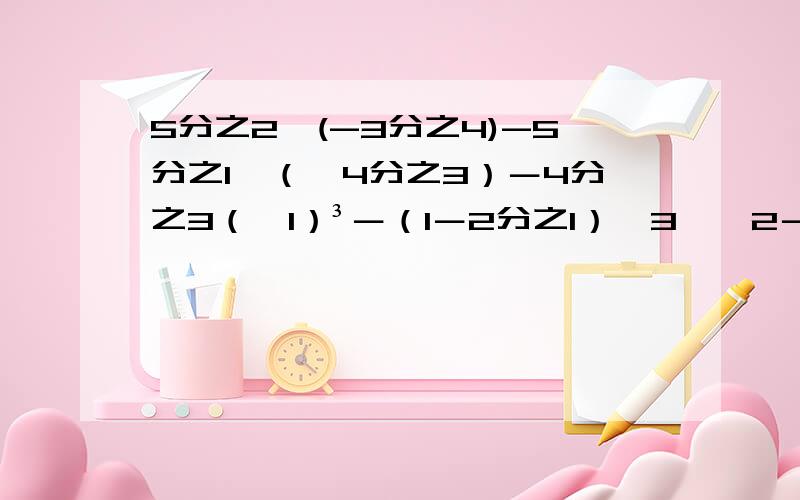 5分之2÷(-3分之4)-5分之1×（﹣4分之3）－4分之3（﹣1）³－（1－2分之1）÷3×【2－（﹣3）²】2又5分之1×【（+3分之1）－2分之1】×11分之3÷1又4分之1（﹣3分之1）×（﹣3）³－0.25×（﹣3