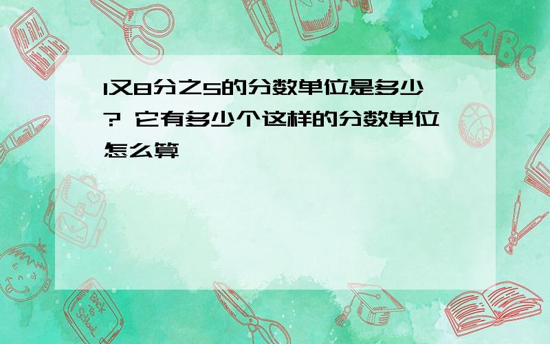 1又8分之5的分数单位是多少? 它有多少个这样的分数单位怎么算