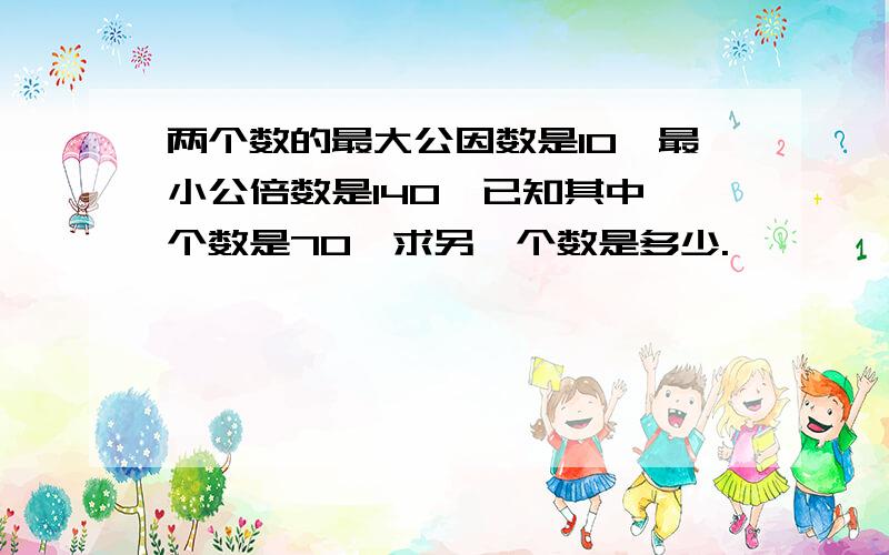 两个数的最大公因数是10,最小公倍数是140,已知其中一个数是70,求另一个数是多少.