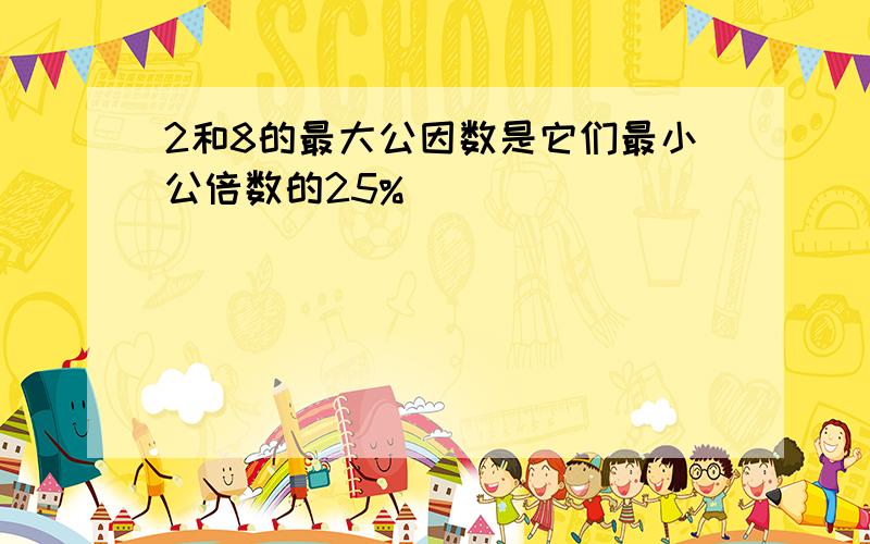 2和8的最大公因数是它们最小公倍数的25%