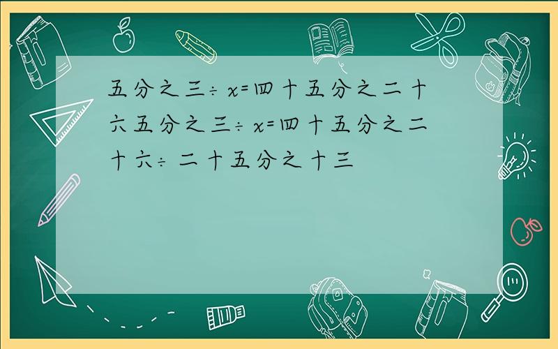 五分之三÷x=四十五分之二十六五分之三÷x=四十五分之二十六÷二十五分之十三