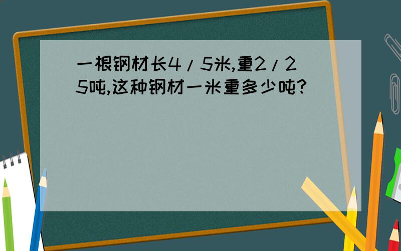 一根钢材长4/5米,重2/25吨,这种钢材一米重多少吨?