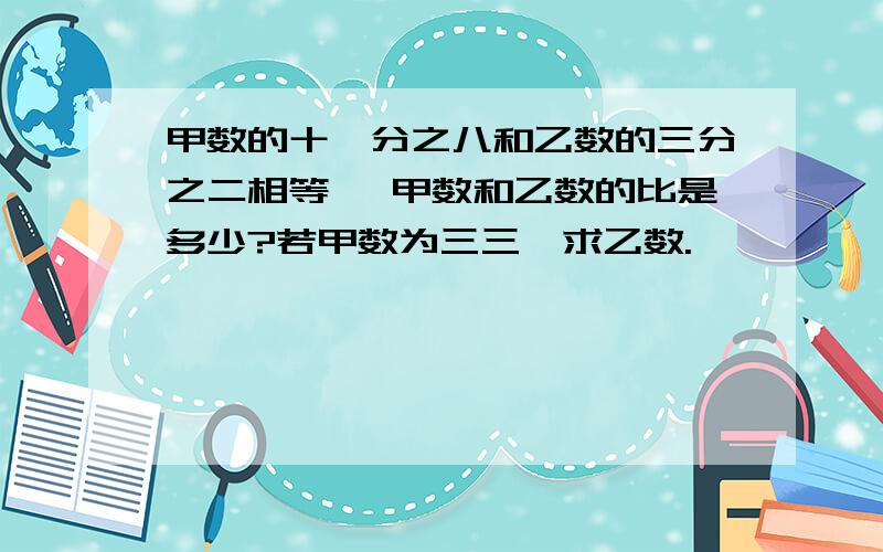 甲数的十一分之八和乙数的三分之二相等 ,甲数和乙数的比是多少?若甲数为三三,求乙数.