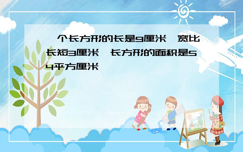 一个长方形的长是9厘米,宽比长短3厘米,长方形的面积是54平方厘米,