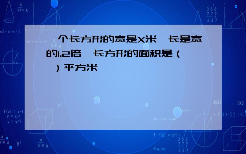 一个长方形的宽是X米,长是宽的1.2倍,长方形的面积是（ ）平方米