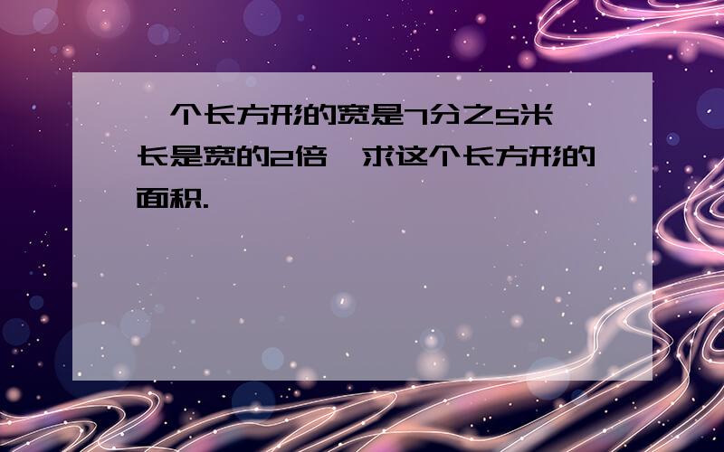 一个长方形的宽是7分之5米,长是宽的2倍,求这个长方形的面积.