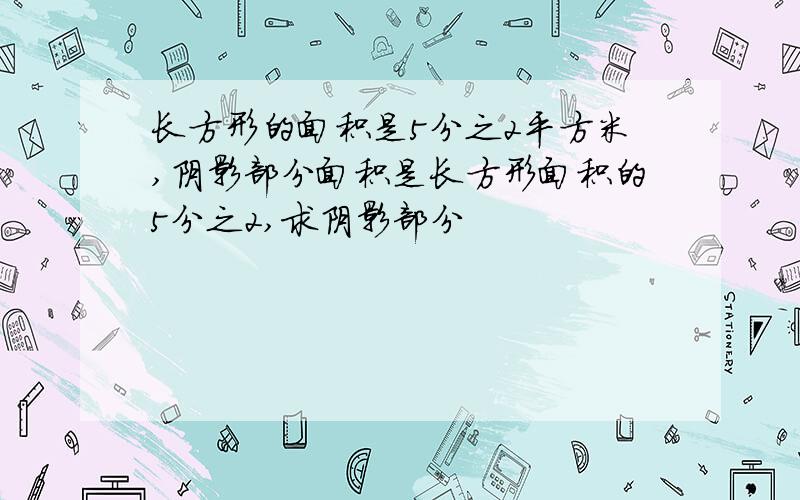 长方形的面积是5分之2平方米,阴影部分面积是长方形面积的5分之2,求阴影部分