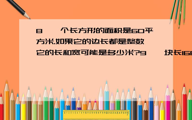 8、一个长方形的面积是60平方米.如果它的边长都是整数,它的长和宽可能是多少米?9、一块长168、一个长方形的面积是60平方米.如果它的边长都是整数,它的长和宽可能是多少米?9、一块长16米,