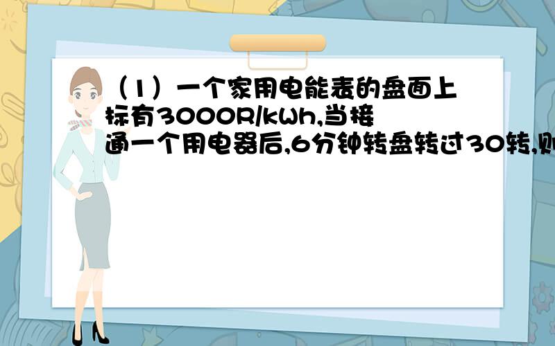 （1）一个家用电能表的盘面上标有3000R/kWh,当接通一个用电器后,6分钟转盘转过30转,则用电器的电功率是多少瓦?（2）电阻R1接在某电源两端的功率为P1,电阻R2,接在同一电源两端的功率为P2,把