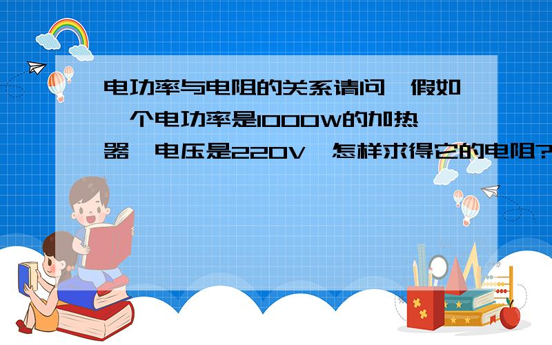 电功率与电阻的关系请问,假如一个电功率是1000W的加热器,电压是220V,怎样求得它的电阻?电功率与电阻是什么关系?220平方除以1000得出电阻是48.4,假设加热器是500W的,电阻是96.8,照上面看,很明显