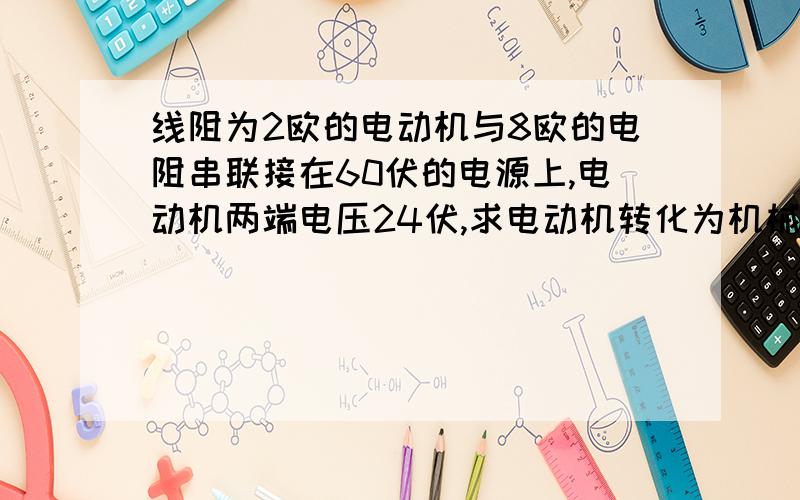 线阻为2欧的电动机与8欧的电阻串联接在60伏的电源上,电动机两端电压24伏,求电动机转化为机械能的电功率?