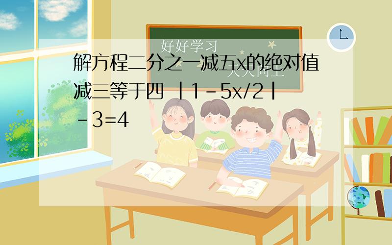 解方程二分之一减五x的绝对值减三等于四 |1-5x/2|-3=4