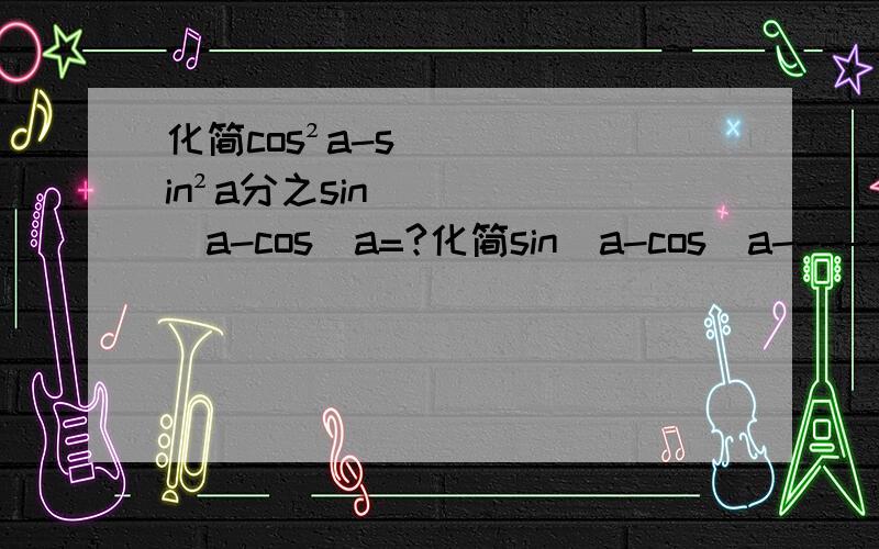 化简cos²a-sin²a分之sin⁴a-cos⁴a=?化简sin⁴a-cos⁴a--------------- =cos²a-sin²a