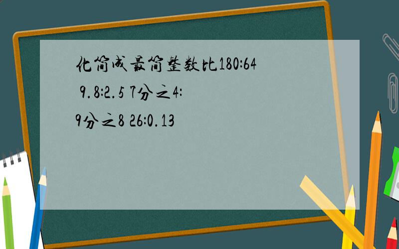 化简成最简整数比180:64 9.8:2.5 7分之4:9分之8 26:0.13