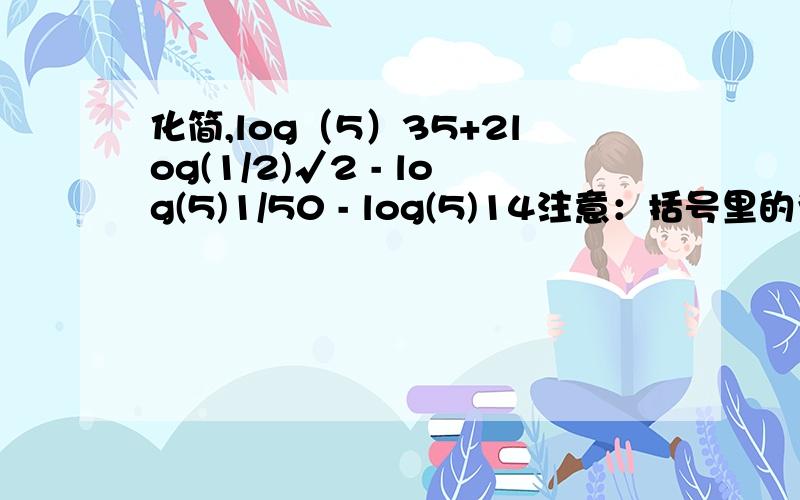 化简,log（5）35+2log(1/2)√2 - log(5)1/50 - log(5)14注意：括号里的为真数,(√2)这个是 根号2