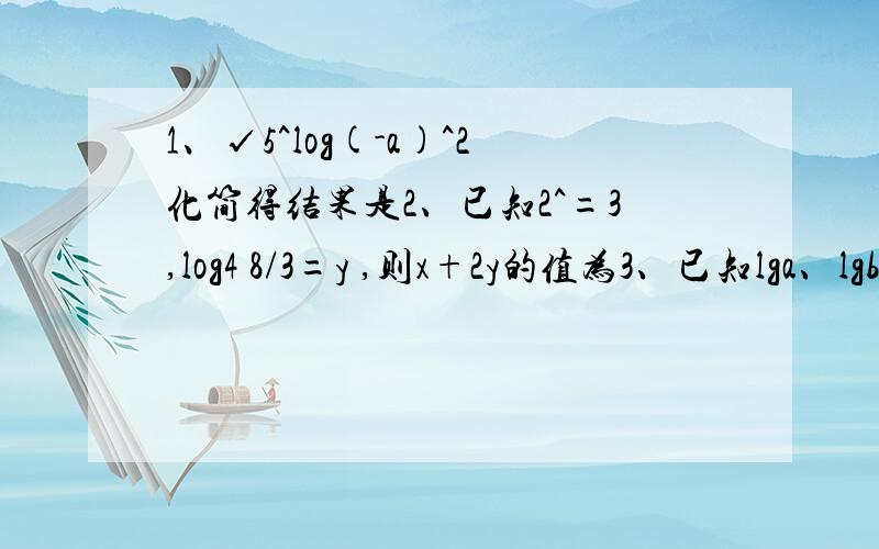 1、√5^log(-a)^2化简得结果是2、已知2^=3,log4 8/3=y ,则x+2y的值为3、已知lga、lgb是方程2x^2-4x+1=0的两个根,则（lg a/b）^2的值是4、若lg2=a,lg3=b,则log 5 12=