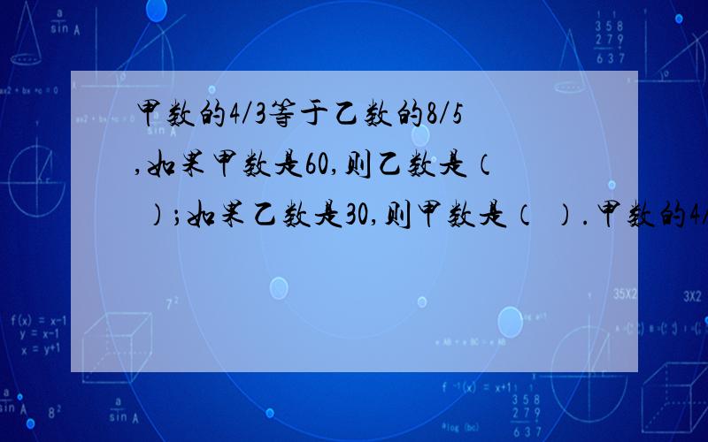 甲数的4／3等于乙数的8／5,如果甲数是60,则乙数是（ ）；如果乙数是30,则甲数是（ ）.甲数的4／3等于乙数的8／5,如果甲数是60,则乙数是（ ）；如果乙数是30,则甲数是（ ）.