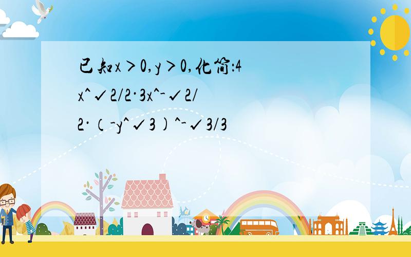 已知x＞0,y＞0,化简：4x^√2/2·3x^-√2/2·（-y^√3)^-√3/3