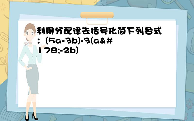 利用分配律去括号化简下列各式：(5a-3b)-3(a²-2b)