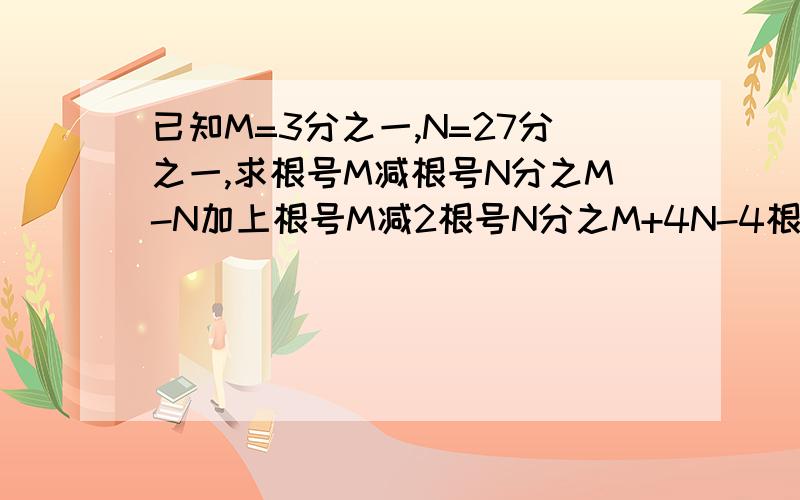 已知M=3分之一,N=27分之一,求根号M减根号N分之M-N加上根号M减2根号N分之M+4N-4根号MN