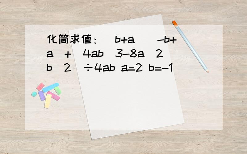 化简求值：(b+a)(-b+a)+(4ab^3-8a^2b^2)÷4ab a=2 b=-1