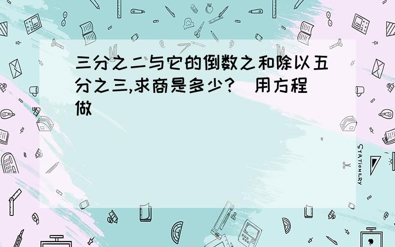 三分之二与它的倒数之和除以五分之三,求商是多少?（用方程做）