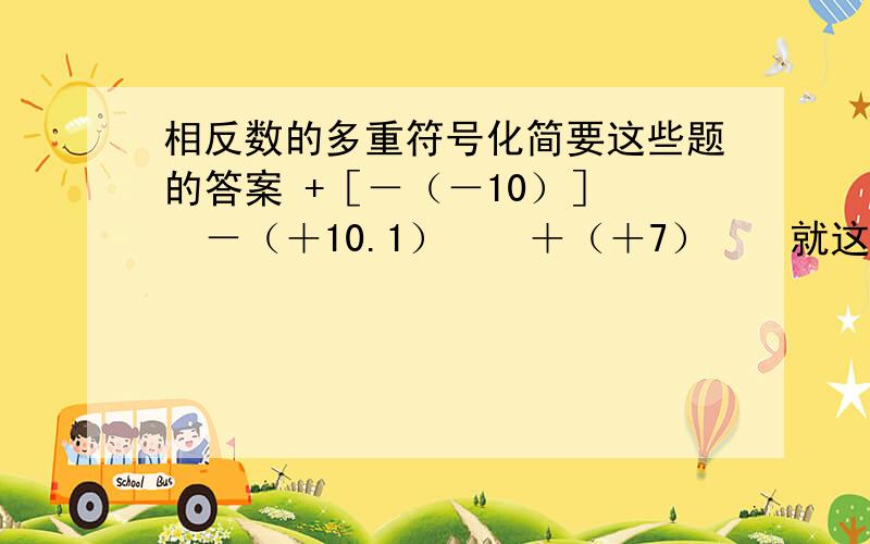 相反数的多重符号化简要这些题的答案 +［－（－10）］　　－（＋10.1）　　＋（＋7）　　就这么多　　谢谢啦