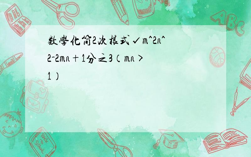 数学化简2次根式√m^2n^2-2mn+1分之3（mn>1）