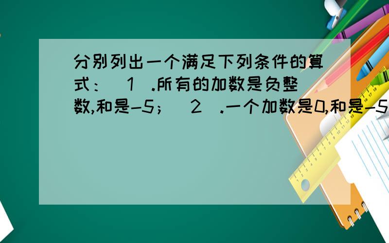 分别列出一个满足下列条件的算式：（1）.所有的加数是负整数,和是-5；（2）.一个加数是0,和是-5；（3）.至少有一个加数是正整数,和是-5.