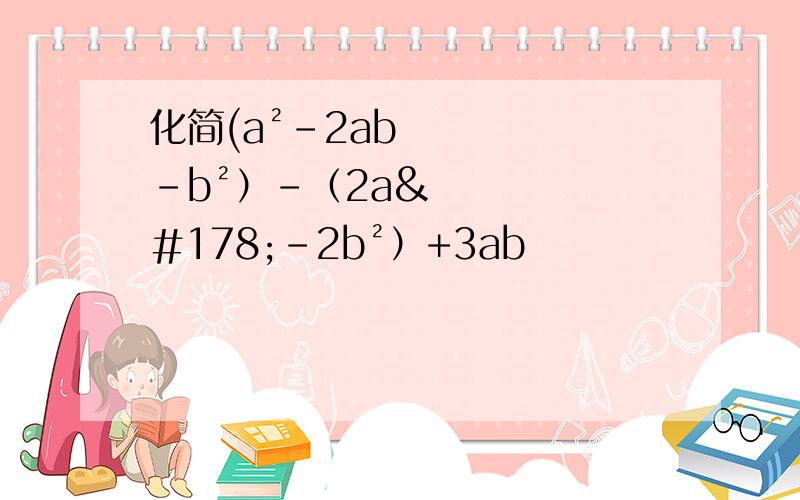 化简(a²-2ab-b²）-（2a²-2b²）+3ab