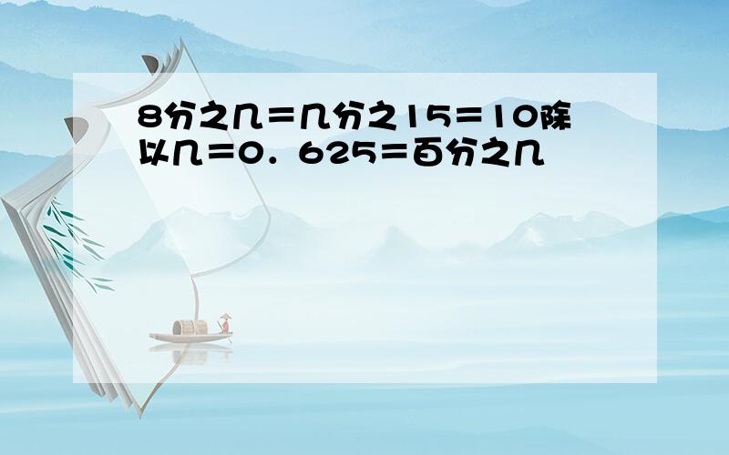 8分之几＝几分之15＝10除以几＝0．625＝百分之几