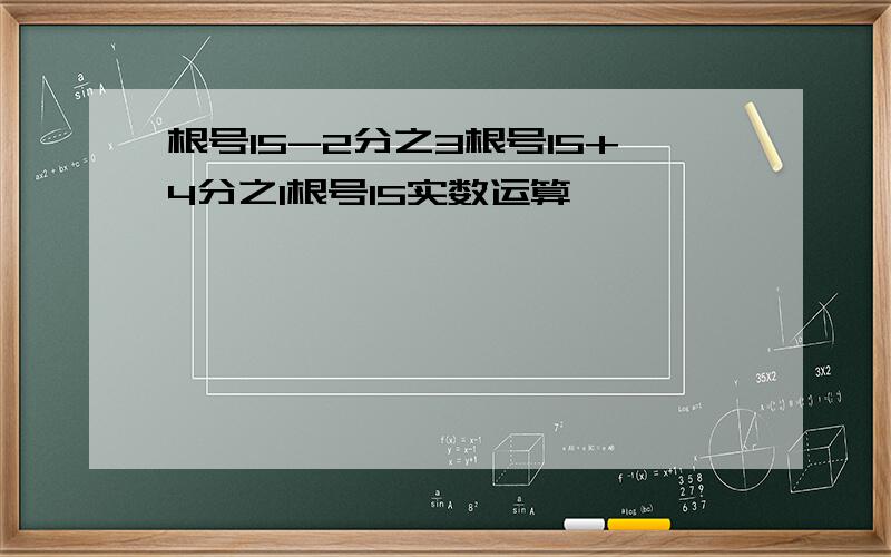 根号15-2分之3根号15+4分之1根号15实数运算,