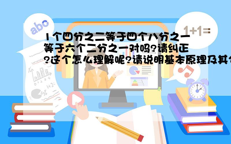 1个四分之二等于四个八分之一等于六个二分之一对吗?请纠正?这个怎么理解呢?请说明基本原理及其公式?