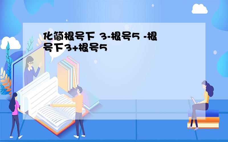 化简根号下 3-根号5 -根号下3+根号5