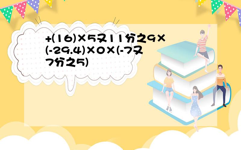 +(16)×5又11分之9×(-29.4)×0×(-7又7分之5)