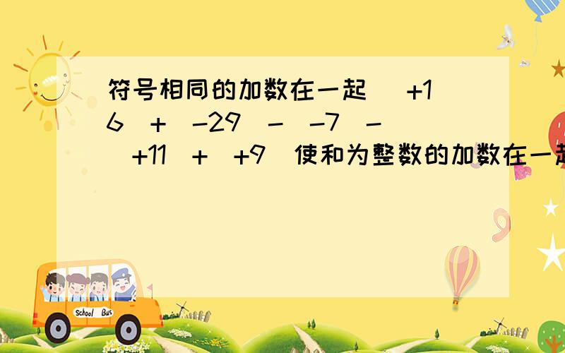 符号相同的加数在一起 （+16）+（-29）-（-7）-（+11）+（+9）使和为整数的加数在一起 （-3.1）-（-4.5）+（+4.4）-（+1.3）+（2.5）使分母相同、便于通分的加数在一起 （+1/2）-（+5）+-1/3）-（+1/4