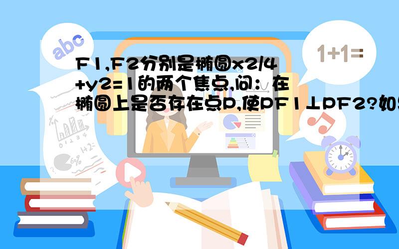 F1,F2分别是椭圆x2/4+y2=1的两个焦点,问：在椭圆上是否存在点P,使PF1⊥PF2?如果存在,求出点P的坐标,如果不存在,说明理由.（焦点在X轴上）