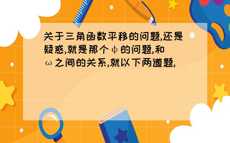 关于三角函数平移的问题,还是疑惑,就是那个φ的问题,和 ω之间的关系,就以下两道题,